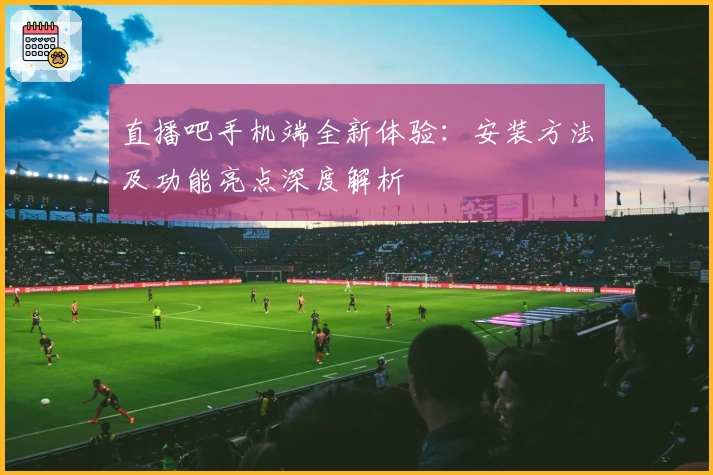 直播吧手机端全新体验：安装方法及功能亮点深度解析
