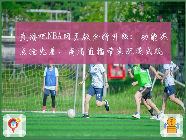 直播吧NBA网页版全新升级：功能亮点抢先看，高清直播带来沉浸式观赛体验