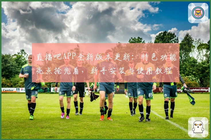 直播吧APP全新版本更新:特色功能亮点抢先看,新手安装与使用教程详解