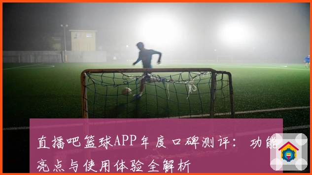 直播吧篮球APP年度口碑测评:功能亮点与使用体验全解析