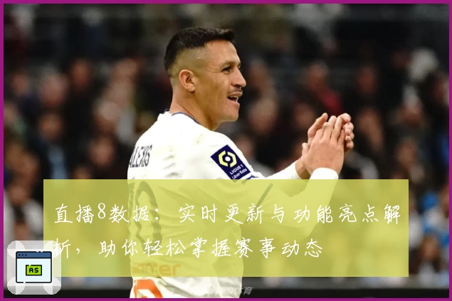 直播8数据：实时更新与功能亮点解析，助你轻松掌握赛事动态