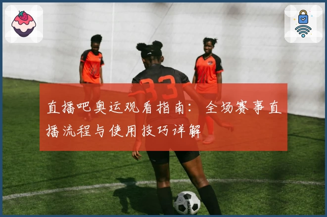 直播吧奥运观看指南：全场赛事直播流程与使用技巧详解