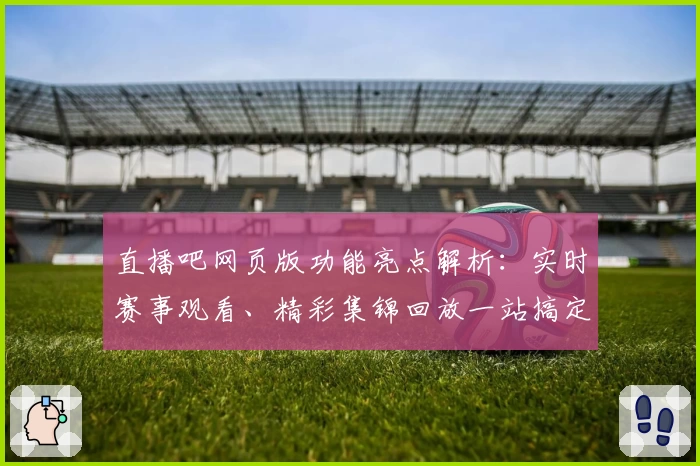 直播吧网页版功能亮点解析:实时赛事观看、精彩集锦回放一站搞定