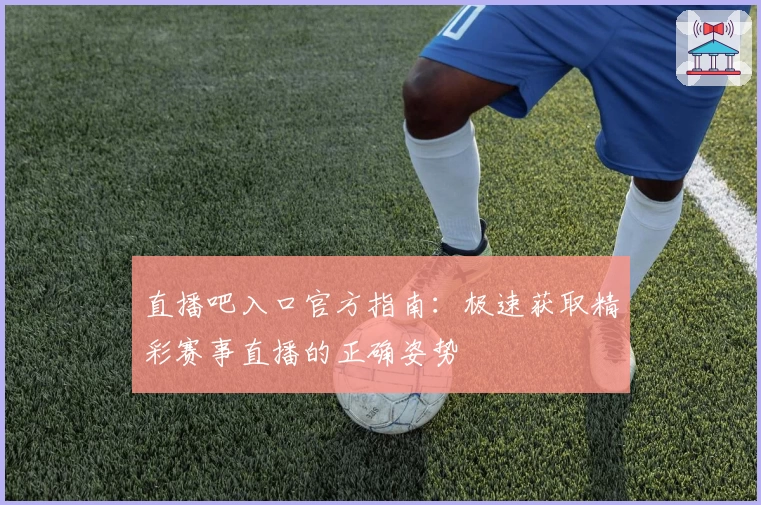 直播吧入口官方指南：极速获取精彩赛事直播的正确姿势