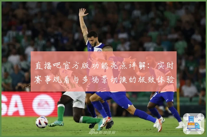 直播吧官方版功能亮点详解：实时赛事观看与多场景切换的极致体验