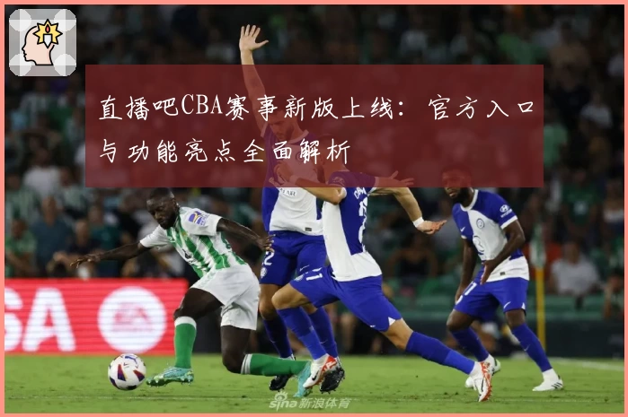 直播吧CBA赛事新版上线：官方入口与功能亮点全面解析