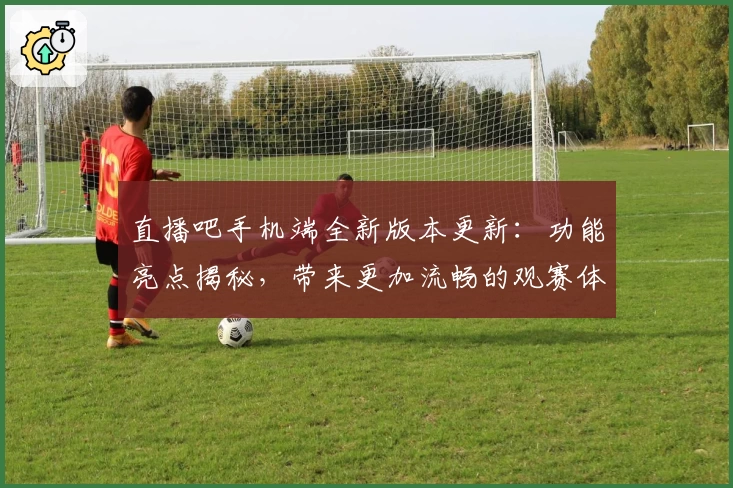 直播吧手机端全新版本更新：功能亮点揭秘，带来更加流畅的观赛体验