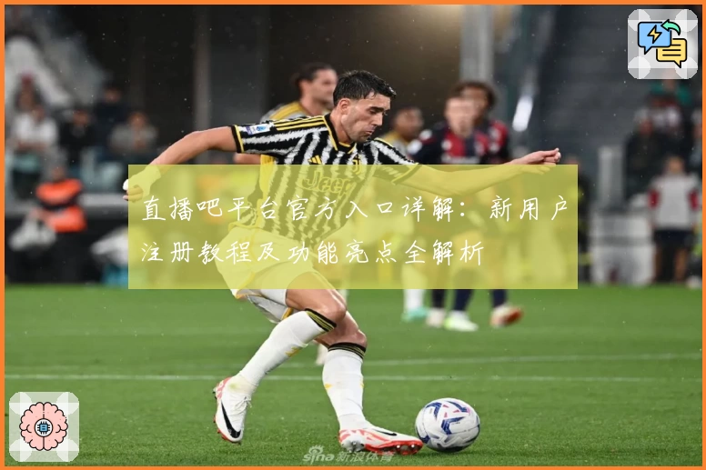 直播吧平台官方入口详解：新用户注册教程及功能亮点全解析