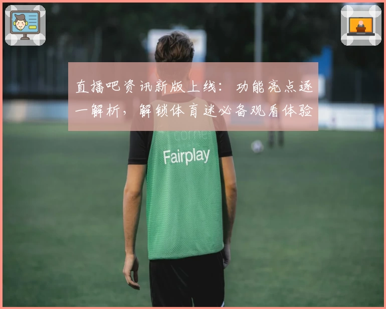 直播吧资讯新版上线：功能亮点逐一解析，解锁体育迷必备观看体验