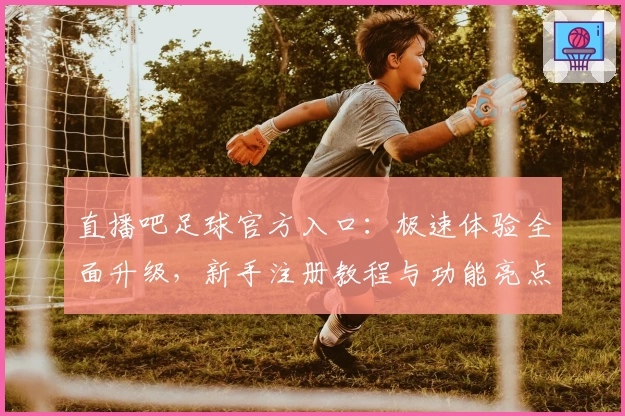 直播吧足球官方入口：极速体验全面升级，新手注册教程与功能亮点全解析