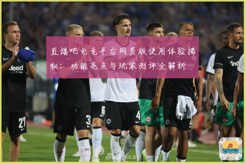 直播吧电竞平台网页版使用体验揭秘：功能亮点与玩家测评全解析