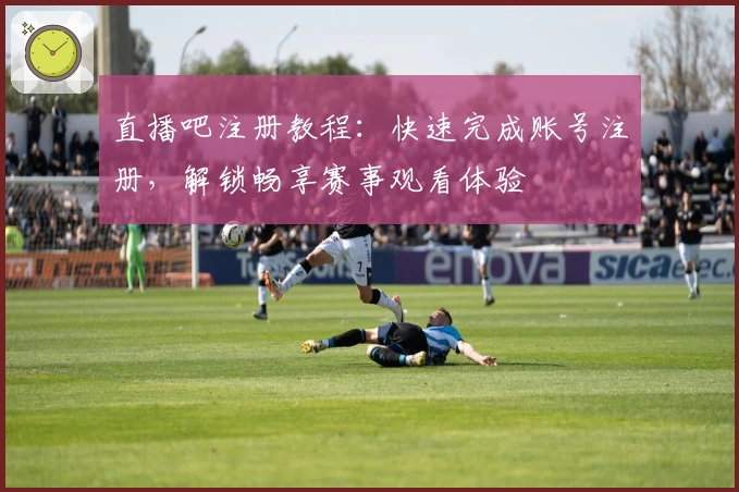 直播吧注册教程：快速完成账号注册，解锁畅享赛事观看体验