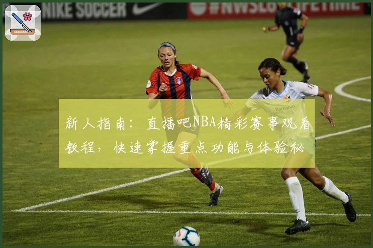 新人指南：直播吧NBA精彩赛事观看教程，快速掌握重点功能与体验秘籍