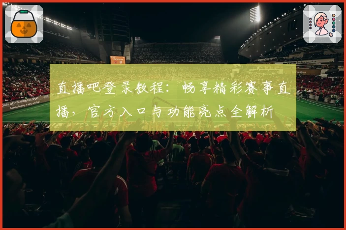 直播吧登录教程：畅享精彩赛事直播，官方入口与功能亮点全解析
