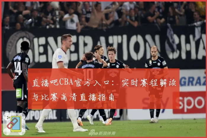 直播吧CBA官方入口：实时赛程解读与比赛高清直播指南