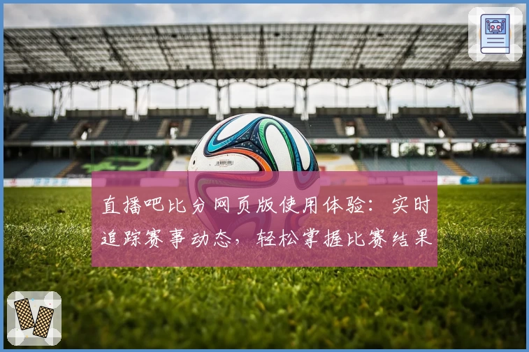 直播吧比分网页版使用体验：实时追踪赛事动态，轻松掌握比赛结果