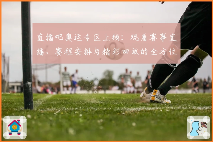 直播吧奥运专区上线：观看赛事直播、赛程安排与精彩回放的全方位体验指南