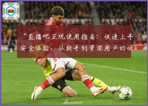 “直播吧正规使用指南：快速上手安全体验，从新手到资深用户的必备攻略”