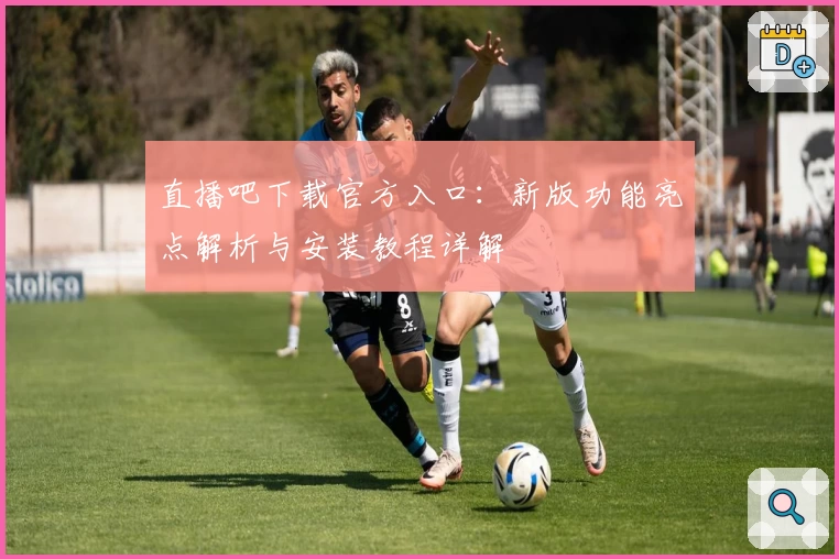 直播吧下载官方入口:新版功能亮点解析与安装教程详解