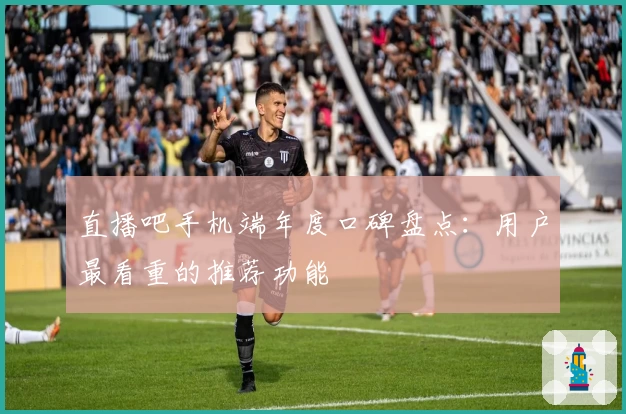 直播吧手机端年度口碑盘点：用户最看重的推荐功能