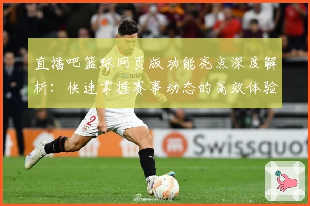 直播吧篮球网页版功能亮点深度解析：快速掌握赛事动态的高效体验