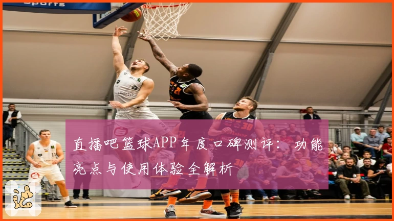直播吧篮球APP年度口碑测评：功能亮点与使用体验全解析