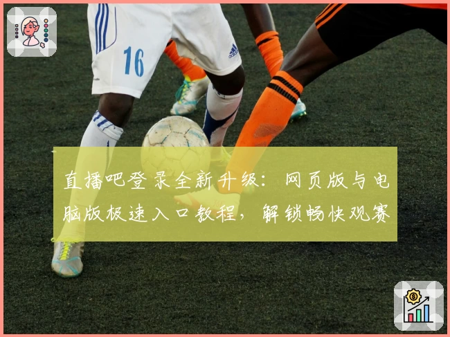 直播吧登录全新升级：网页版与电脑版极速入口教程，解锁畅快观赛新体验
