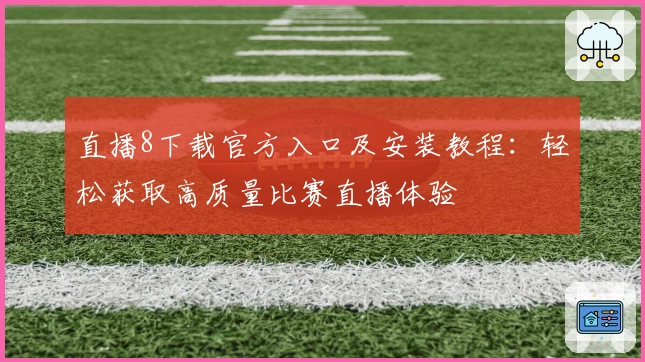 直播8下载官方入口及安装教程：轻松获取高质量比赛直播体验