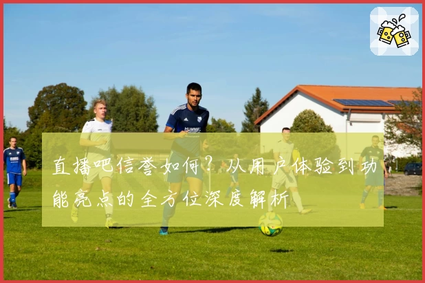 直播吧信誉如何?从用户体验到功能亮点的全方位深度解析