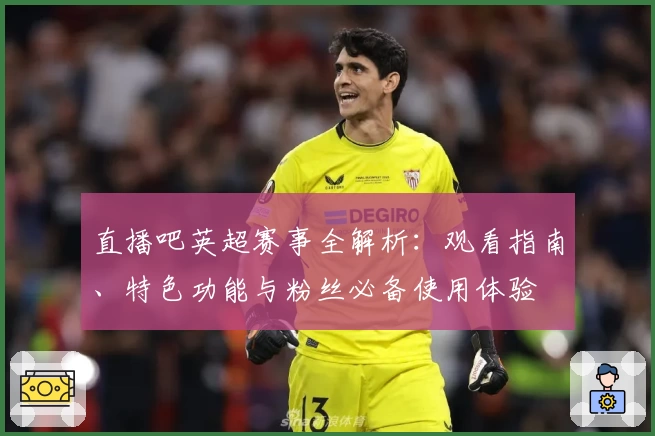 直播吧英超赛事全解析:观看指南、特色功能与粉丝必备使用体验