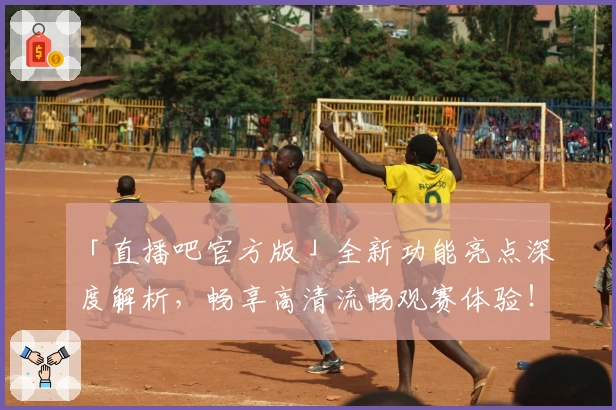 「直播吧官方版」全新功能亮点深度解析，畅享高清流畅观赛体验！