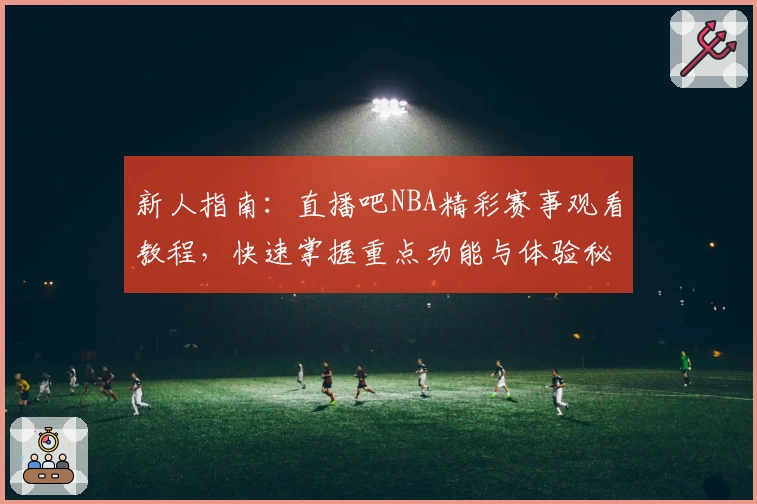 新人指南：直播吧NBA精彩赛事观看教程，快速掌握重点功能与体验秘籍