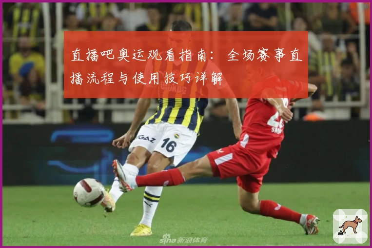 直播吧奥运观看指南：全场赛事直播流程与使用技巧详解