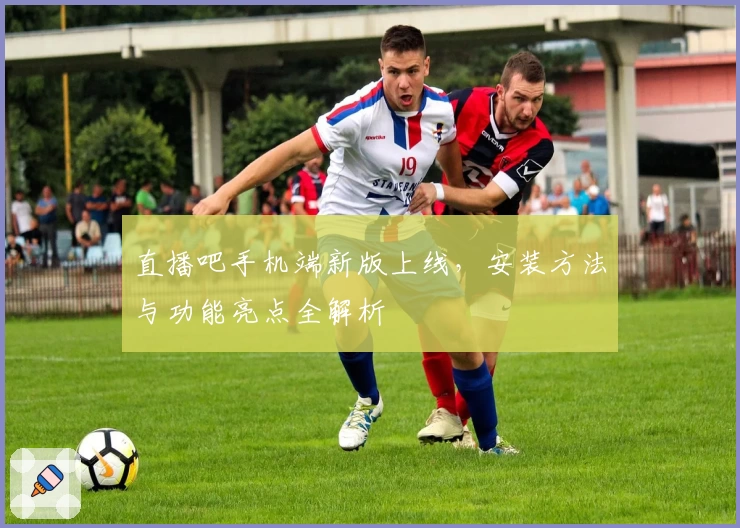 直播吧手机端新版上线，安装方法与功能亮点全解析