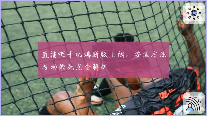 直播吧手机端新版上线，安装方法与功能亮点全解析