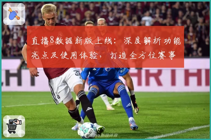 直播8数据新版上线：深度解析功能亮点及使用体验，打造全方位赛事追踪服务