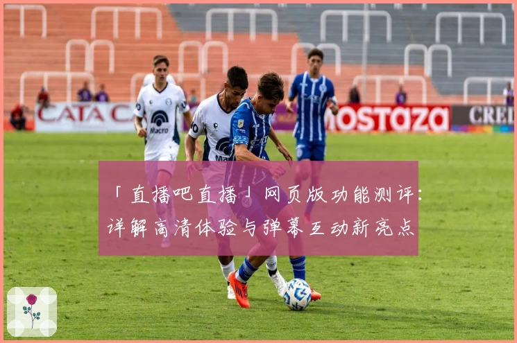 「直播吧直播」网页版功能测评：详解高清体验与弹幕互动新亮点