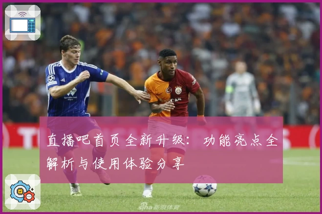直播吧首页全新升级：功能亮点全解析与使用体验分享