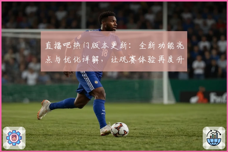直播吧热门版本更新:全新功能亮点与优化详解,让观赛体验再度升级