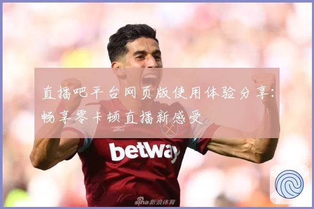 直播吧平台网页版使用体验分享：畅享零卡顿直播新感受
