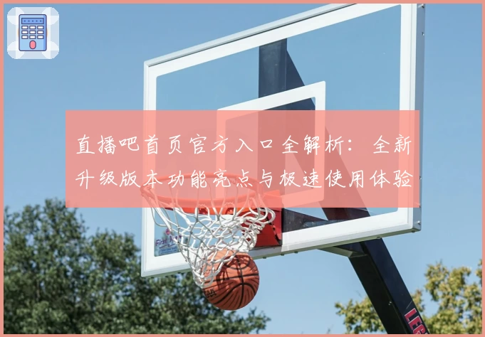 直播吧首页官方入口全解析：全新升级版本功能亮点与极速使用体验详解