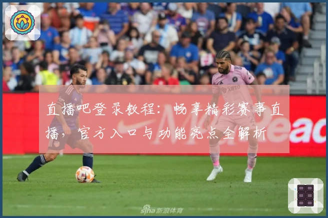 直播吧登录教程：畅享精彩赛事直播，官方入口与功能亮点全解析