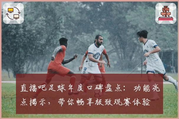 直播吧足球年度口碑盘点：功能亮点揭示，带你畅享极致观赛体验